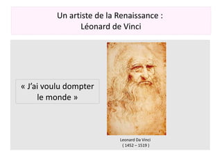 Un artiste de la Renaissance :
Léonard de Vinci
Leonard Da Vinci
( 1452 – 1519 )
« J’ai voulu dompter
le monde »
 