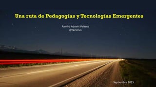 Una ruta de Pedagogías y Tecnologías Emergentes
Ramiro Aduviri Velasco
@ravsirius
Septiembre 2015
 