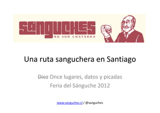 Una ruta sanguchera en Santiago

   Diez Once lugares, datos y picadas
        Feria del Sánguche 2012

          www.sanguches.cl / @sanguches
 