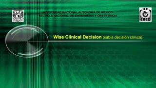 Wise Clinical Decision (sabia decisión clínica)
UNIVERSIDAD NACIONAL AUTONOMA DE MEXICO
ESCUELA NACIONAL DE ENFERMERIA Y OBSTETRICIA
 