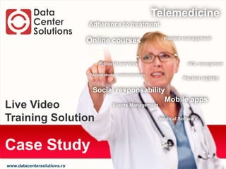 Telemedicine
                             Adherence to treatment

                                                               Pacient management
                             Online courses


                                 Editorial services                      KOL management

                             Pacient-doctor communication
                                                                       Pacient registry

                              Social responsability
                                                   Mobile apps
Live Video                              Events Management


Training Solution                                            Medical Software




Case Study
www.datacentersolutions.ro
 