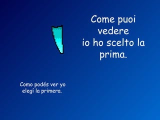 Come puoi
                         vedere
                     io ho scelto la
                         prima.

Como podés ver yo
 elegí la primera.
 