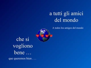 a tutti gli amici
                             del mondo
                           A todos los amigos del mundo



    che si
   vogliono
   bene …
que queremos bien . . .
 