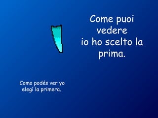 Come puoi 
vedere 
io ho scelto la 
prima. 
Como podés ver yo 
elegí la primera. 
 