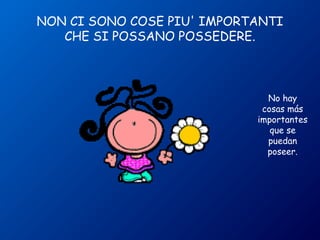 NON CI SONO COSE PIU' IMPORTANTI 
CHE SI POSSANO POSSEDERE. 
No hay 
cosas más 
importantes 
que se 
puedan 
poseer. 
 