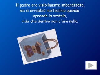Il padre era visibilmente imbarazzato, ma si arrabbió moltissimo quando, aprendo la scatola, vide che dentro non c'era nulla. 