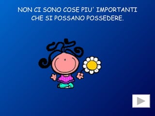 NON CI SONO COSE PIU' IMPORTANTI CHE SI POSSANO POSSEDERE. 