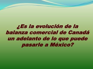 ¿Es la evolución de la
balanza comercial de Canadá
 un adelanto de lo que puede
      pasarle a México?
 