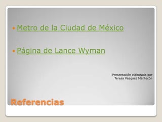 ReferenciasMetro de la Ciudad de MéxicoPágina de Lance WymanPresentación elaborada por Teresa Vázquez Mantecón 