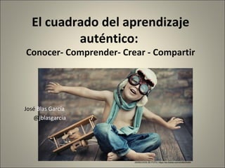 El cuadrado del aprendizaje
auténtico:
Conocer- Comprender- Crear - Compartir
José Blas García
@jblasgarcia
DERECHOS DE FOTO: https://es.fotolia.com/id/46430454
 