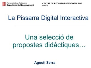 Una selecció de propostes didàctiques… La Pissarra Digital Interactiva Agustí Serra CENTRE DE RECURSOS PEDAGÒGICS DE REUS 