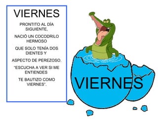 VIERNES
   PRONTITO AL DÍA
     SIGUIENTE,
 NACIÓ UN COCODRILO
      HERMOSO
 QUE SOLO TENÍA DOS
     DIENTES Y
ASPECTO DE PEREZOSO.
“ESCUCHA A VER SI ME
     ENTIENDES
  TE BAUTIZO COMO
      VIERNES”.
                       VIERNES
 