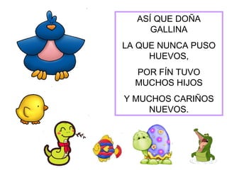 ASÍ QUE DOÑA
     GALLINA
LA QUE NUNCA PUSO
     HUEVOS,
  POR FÍN TUVO
  MUCHOS HIJOS
Y MUCHOS CARIÑOS
    NUEVOS.
 