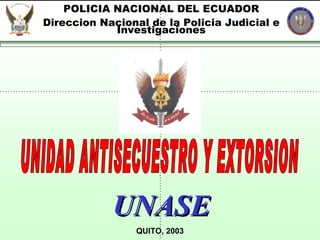 POLICIA NACIONAL DEL ECUADOR Direccion Nacional de la Policia Judicial e Investigaciones UNIDAD ANTISECUESTRO Y EXTORSION QUITO, 2003 UNASE 
