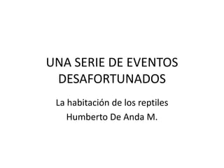 UNA SERIE DE EVENTOS
 DESAFORTUNADOS
 La habitación de los reptiles
    Humberto De Anda M.
 