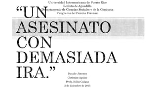 Natalie Jimenez
Christian Aquino
Profa. Hilda Cajigas
2 de diciembre de 2015
Universidad Intermericana de Puerto Rico
Recinto de Aguadilla
Departamento de Ciencias Sociales y de la Conducta
Programa de Ciencia Forense
 