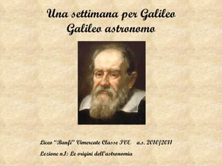 Una settimana per Galileo Galileo astronomo Liceo “Banfi” Vimercate Classe IVE  a.s. 2010/2011 Lezione n.1: Le origini dell’astronomia 