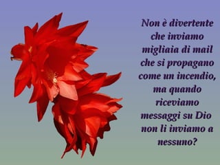 Non è divertente che inviamo migliaia di mail che si propagano come un incendio, ma quando riceviamo messaggi su Dio  non li inviamo a nessuno? 
