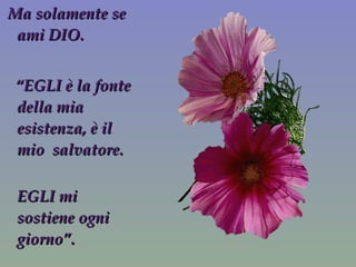Ma solamente se ami DIO. “ EGLI è la fonte della mia esistenza, è il mio  salvatore. EGLI mi sostiene ogni giorno”. 