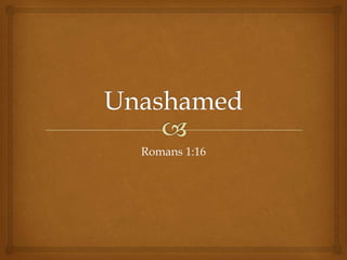 Unashamed Romans 1:16 