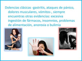 Dolencias clásicas -gastritis, ataques de pánico,
 dolores musculares, vómitos-, siempre
 encuentras otras evidencias: excesiva
 ingestión de fármacos, insomnios, problemas
 de alimentación, anorexia o bulimia
 