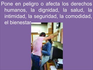 Pone en peligro o afecta los derechos
 humanos, la dignidad, la salud, la
 intimidad, la seguridad, la comodidad,
 el bienestar
 