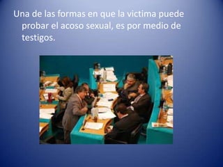 Una de las formas en que la victima puede
 probar el acoso sexual, es por medio de
 testigos.
 