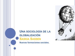 Una sociología de la globalización SaskiaSassen Nuevas formaciones sociales. 