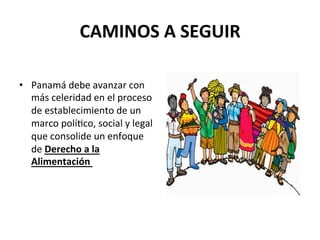 CAMINOS A SEGUIR 
•  Panamá debe avanzar con 
más celeridad en el proceso 
de establecimiento de un 
marco políPco, social y legal 
que consolide un enfoque 
de Derecho a la 
Alimentación  

 