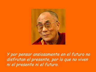 Y por pensar ansiosamente en el futuro no disfrutan el presente, por lo que no viven ni el presente ni el futuro.