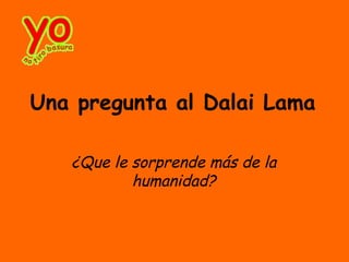 Una pregunta al Dalai Lama

   ¿Que le sorprende más de la
           humanidad?
 