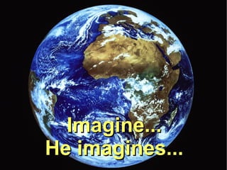 Imagine...
He imagines...
 
