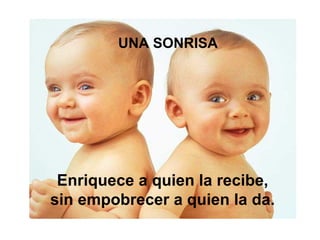 UNA SONRISA
Enriquece a quien la recibe,
sin empobrecer a quien la da.