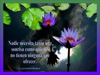 Nadie necesita tanto una sonrisa como quienes no tienen ninguna que ofrecer. —ANÓNIMO 