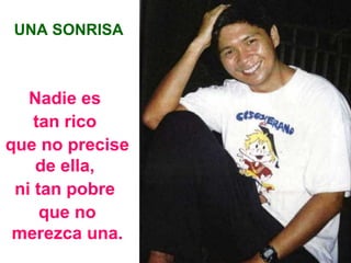 UNA SONRISA Nadie es tan rico que no precise de ella, ni tan pobre que no merezca una.