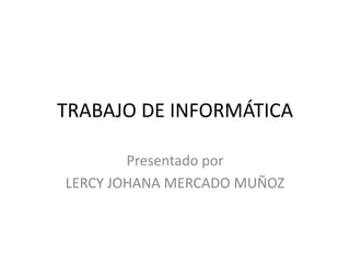 TRABAJO DE INFORMÁTICA Presentado por  LERCY JOHANA MERCADO MUÑOZ 