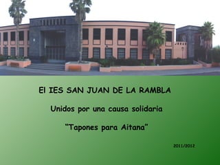 El IES SAN JUAN DE LA RAMBLA

  Unidos por una causa solidaria

     “Tapones para Aitana”

                                   2011/2012
 