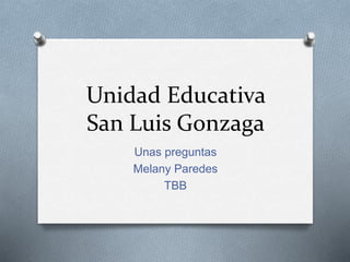 Unidad Educativa 
San Luis Gonzaga 
Unas preguntas 
Melany Paredes 
TBB 
 