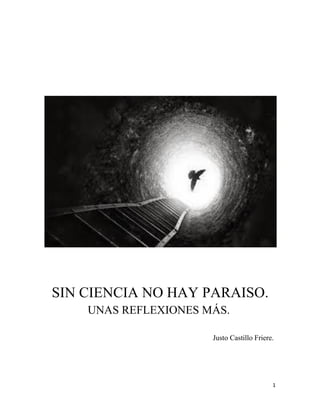 1
SIN CIENCIA NO HAY PARAISO.
UNAS REFLEXIONES MÁS.
Justo Castillo Friere.
 
