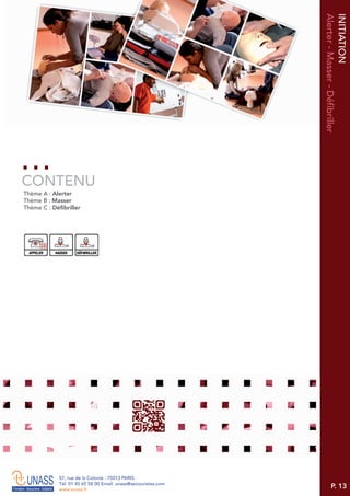 P. 13
57, rue de la Colonie . 75013 PARIS
Tél. 01 45 65 58 00 Email. unass@secouristes.com
www.unass.fr
INITIATION
Alerter-Masser-Défibriller
Thème A : Alerter
Thème B : Masser
Thème C : Défibriller
CONTENU
 