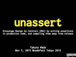 unassertEncourage Design by Contract (DbC) by writing assertions
in production code, and compiling them away from release
Takuto Wada
Nov 7, 2015 @nodefest Tokyo 2015
 