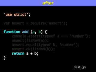 'use strict';
var assert = require('assert');
function add (a, b) {
console.assert(typeof a === 'number');
assert(!isNaN(a));
assert.equal(typeof b, 'number');
assert.ok(!isNaN(b));
return a + b;
}
after
dest.js
 