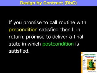 If you promise to call routine with
precondition satisﬁed then I, in
return, promise to deliver a ﬁnal
state in which postcondition is
satisﬁed.
Design by Contract (DbC)
 