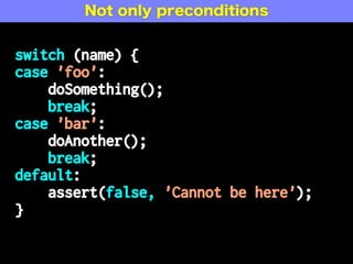 switch (name) {
case 'foo':
doSomething();
break;
case 'bar':
doAnother();
break;
default:
assert(false, 'Cannot be here');
}
Not only preconditions
 