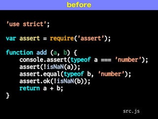 'use strict';
var assert = require('assert');
function add (a, b) {
console.assert(typeof a === 'number');
assert(!isNaN(a));
assert.equal(typeof b, 'number');
assert.ok(!isNaN(b));
return a + b;
}
before
src.js
 