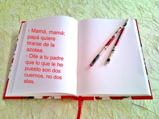 - Mamá, mamá;
papá quiere
tirarse de la
azotea.
- Dile a tu padre
que lo que le he
puesto son dos
cuernos, no dos
alas.
 