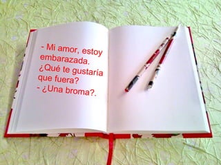 - Mi amor, estoy
embarazada.
¿Qué te gustaríaque fuera?
- ¿Una broma?.
 