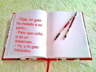 - Oiga, mi gato
ha matado a su
perro...
- Pero que coño,
si es un
doberman...
- Ya, y mi gato
hidráulico.
 
