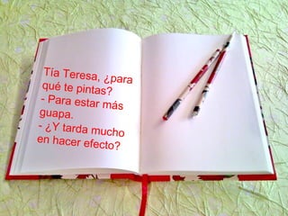 Tía Teresa, ¿paraqué te pintas?
- Para estar más
guapa.
- ¿Y tarda mucho
en hacer efecto?
 