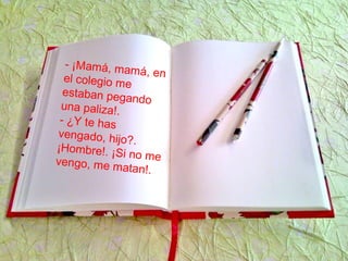 - ¡Mamá, mamá, enel colegio me
estaban pegando
una paliza!.
- ¿Y te has
vengado, hijo?.
¡Hombre!. ¡Si no mevengo, me matan!.
 